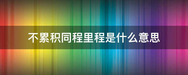 不累积同程里程是什么意思 不累计同程里程