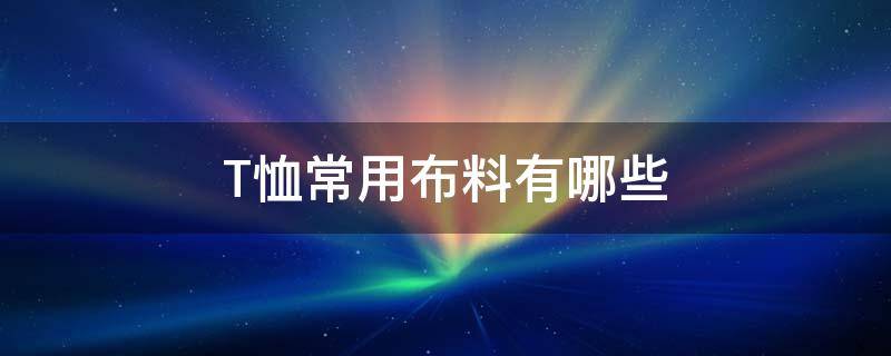 T恤常用布料有哪些 t恤布料有哪种类