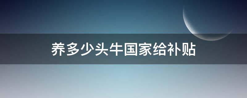 养多少头牛国家给补贴（养多少头牛国家给补贴能得到了吗）