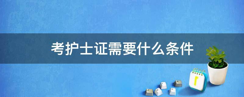 考护士证需要什么条件 考护士证需要什么条件具备