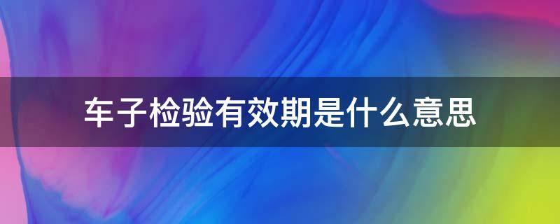 车子检验有效期是什么意思（车子的检验有效期）