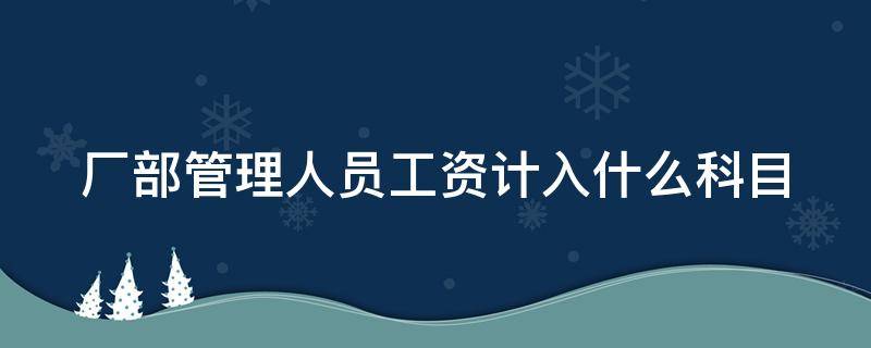 厂部管理人员工资计入什么科目（厂部管理人员工资计入什么科目）