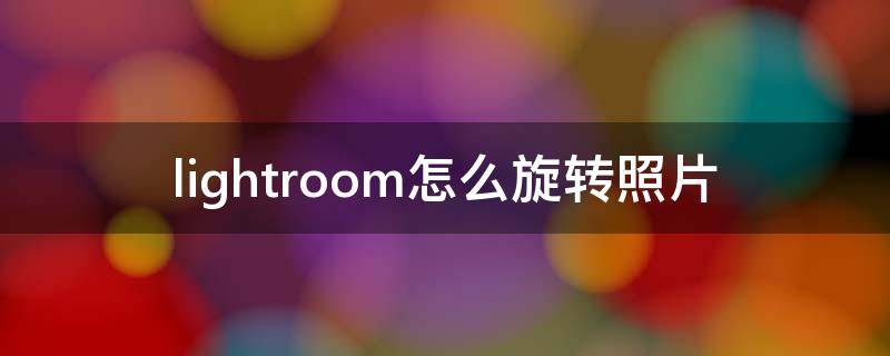 lightroom怎么旋转照片（lightroom移去照片）