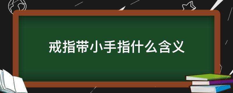 戒指带小手指什么含义（戴戒指小手什么意思）