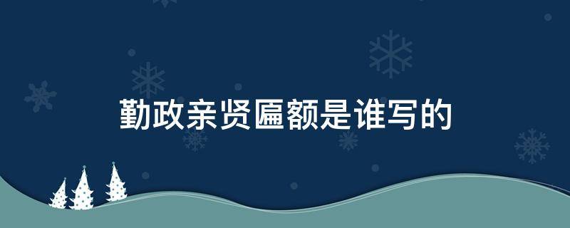 勤政亲贤匾额是谁写的（勤政亲贤匾额是谁写的?）