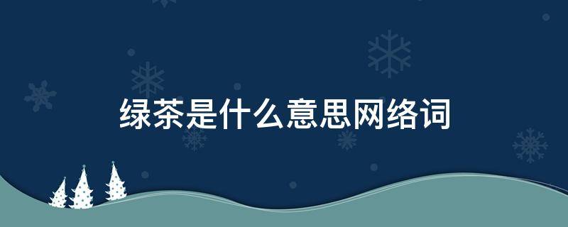 绿茶是什么意思网络词（绿茶 的意思）