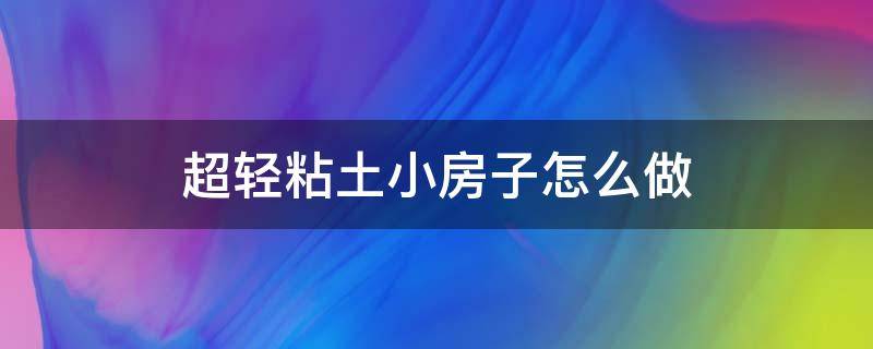 超轻粘土小房子怎么做（超轻粘土做小房子 步骤）