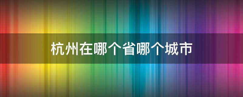 杭州在哪个省哪个城市（杭州在哪个省哪个城市呢）