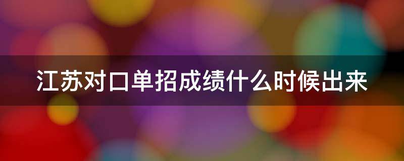 江苏对口单招成绩什么时候出来 江苏对口单招成绩什么时候出来的