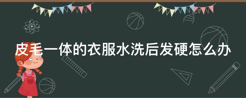 皮毛一体的衣服水洗后发硬怎么办 皮毛一体的衣服水洗了有点硬怎么办