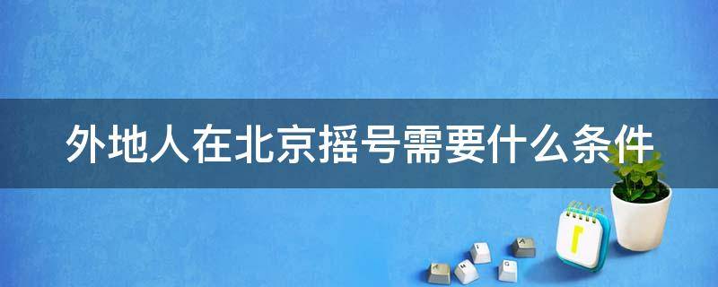 外地人在北京摇号需要什么条件（外地人在北京摇号要求如下）