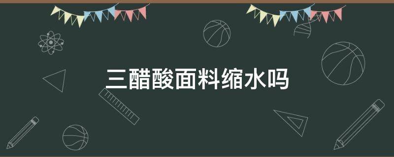 三醋酸面料缩水吗（三醋酯纤维面料缩水吗）