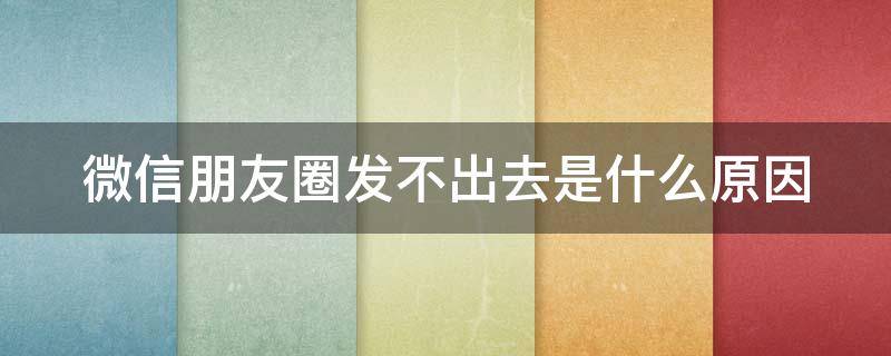 微信朋友圈发不出去是什么原因 微信朋友圈发不出去是什么原因华为