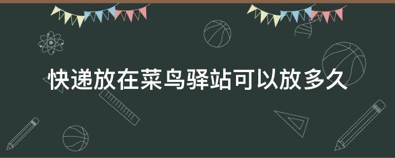 快递放在菜鸟驿站可以放多久 快递放在菜鸟驿站可以放多久学校