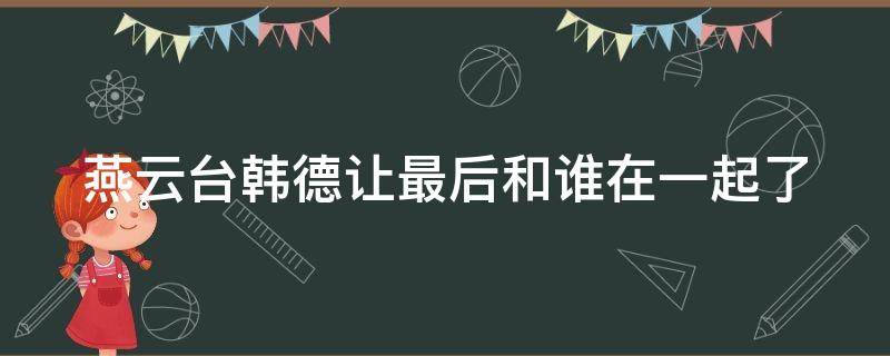 燕云台韩德让最后和谁在一起了（燕云台韩德让最后跟谁在一起了）