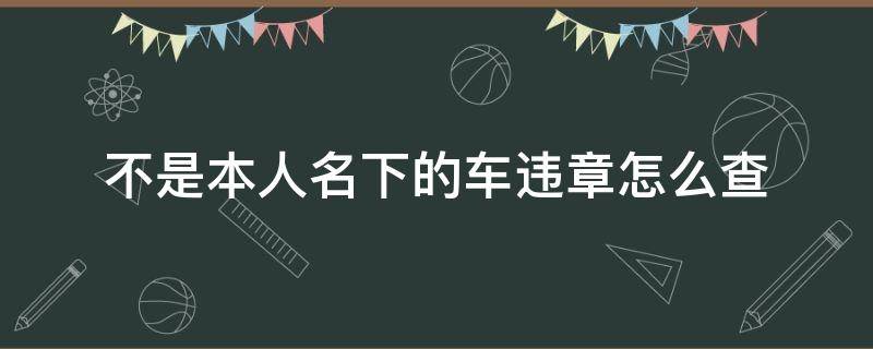 不是本人名下的车违章怎么查 不是本人名下的车违章怎么处理扣分