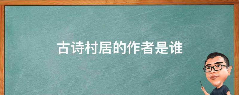 古诗村居的作者是谁（古诗村居的作者是谁,代诗人是谁）