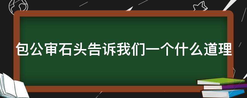 包公审石头告诉我们一个什么道理（包公审石头的用意）