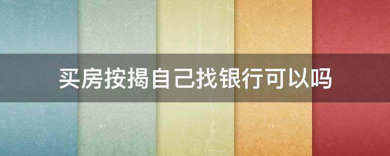 买房按揭自己找银行可以吗 自己去找银行按揭买房