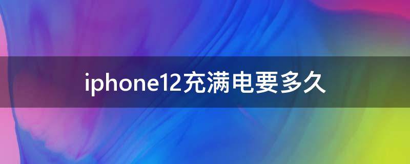 iphone12充满电要多久 iphone12充满电要多久5v1a