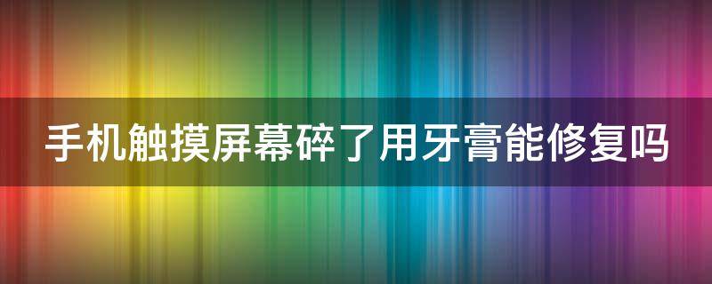 手机触摸屏幕碎了用牙膏能修复吗（手机触摸屏幕碎了用牙膏能修复吗）