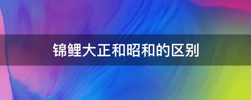 锦鲤大正和昭和的区别 锦鲤大正与昭和怎么区分?