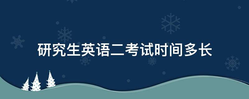 研究生英语二考试时间多长（考研英语二考试时间几个小时）