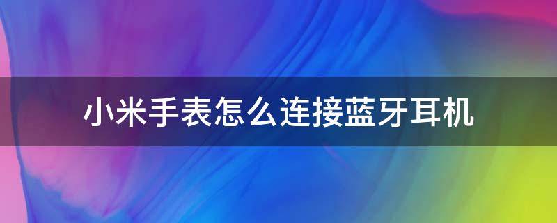 小米手表怎么连接蓝牙耳机 小米手表连接小米蓝牙耳机