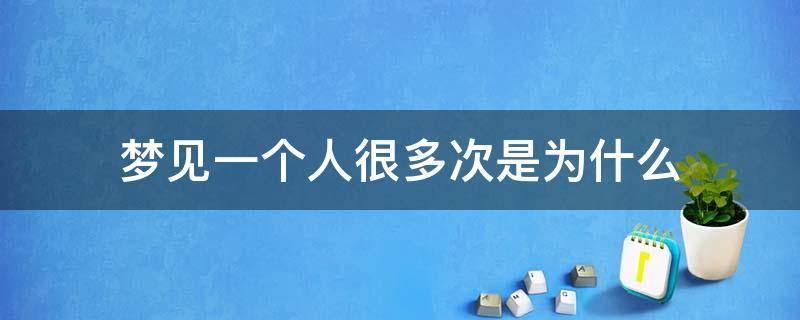 梦见一个人很多次是为什么 人为什么会梦见一个人很多次