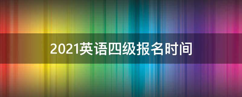 2021英语四级报名时间 2021英语四级报名时间下半年江苏