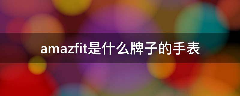 amazfit是什么牌子的手表 amazfit手表