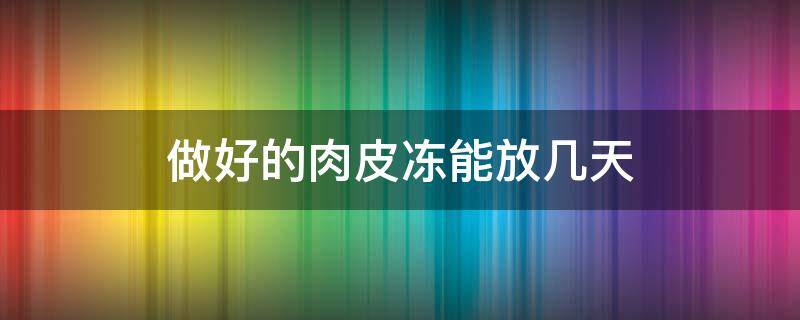 做好的肉皮冻能放几天（肉皮冻可以放多久）