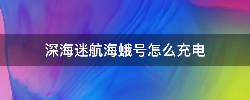 深海迷航海蛾号怎么充电（深海迷航海蛾号如何充电）