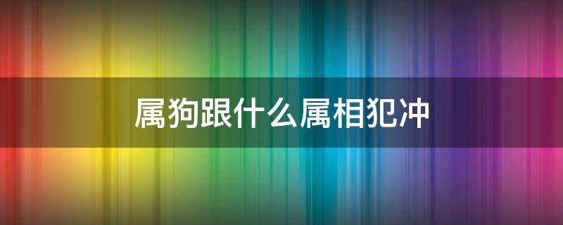 属狗跟什么属相犯冲（属狗的跟什么犯冲）