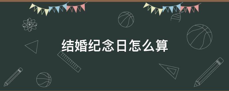 结婚纪念日怎么算 结婚纪念日怎么算结婚当年算一年吗