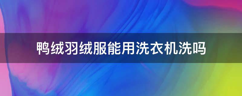 鸭绒羽绒服能用洗衣机洗吗（羽绒服能用洗衣机洗吗）