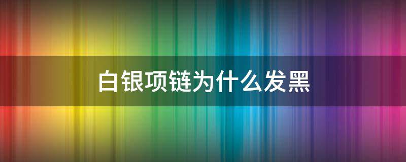 白银项链为什么发黑 白银项链会变黑吗