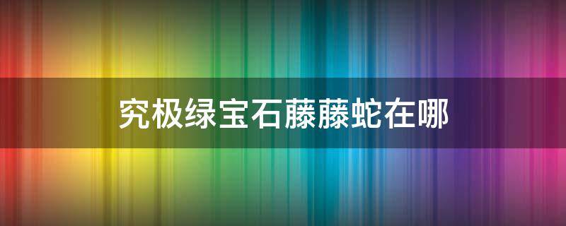 究极绿宝石藤藤蛇在哪 究极绿宝石藤藤蛇在哪里