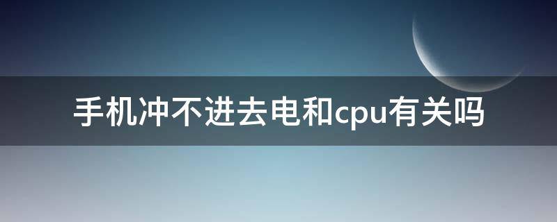 手机冲不进去电和cpu有关吗（手机充不进去电是什么原因）