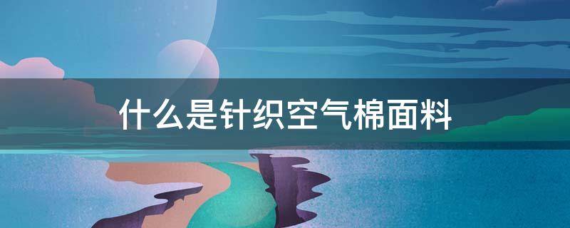 什么是针织空气棉面料 什么是针织空气层面料