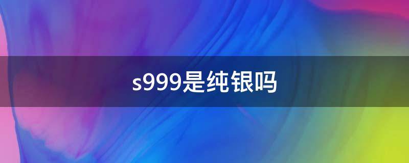 s999是纯银吗 s999是纯银吗一般多少钱