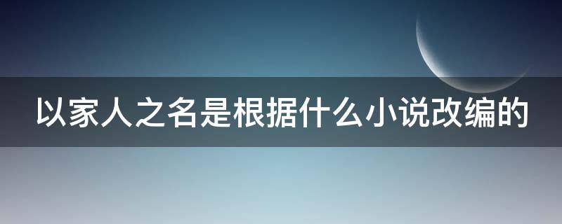 以家人之名是根据什么小说改编的（以家人之名是根据什么小说改编的电影）