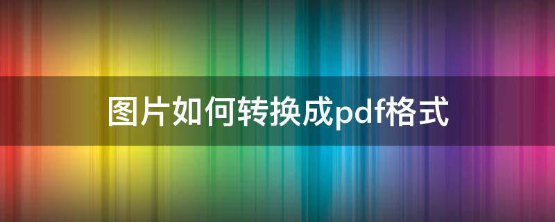 图片如何转换成pdf格式（将图片转换成pdf）