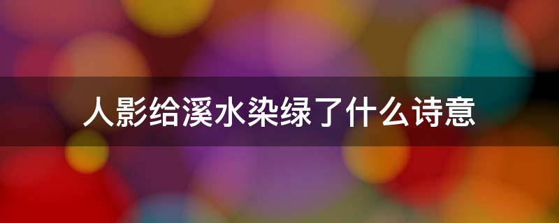 人影给溪水染绿了什么诗意（人影给溪水染绿了这句诗是什么意思）