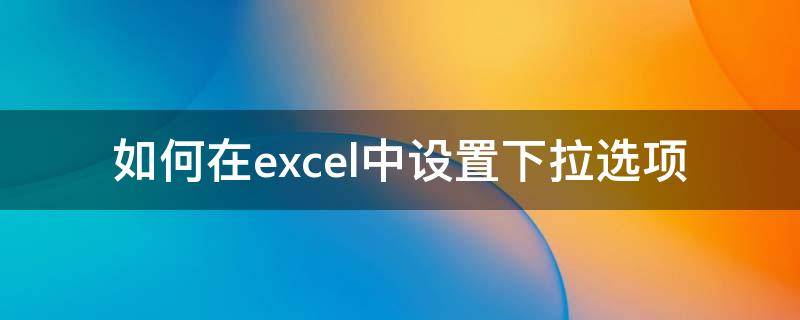 如何在excel中设置下拉选项 如何在excel中设置下拉选项 多选