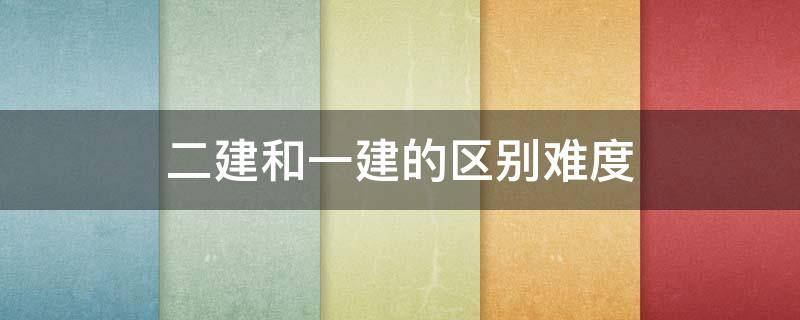 二建和一建的区别难度 二建和一建的区别难度 知乎