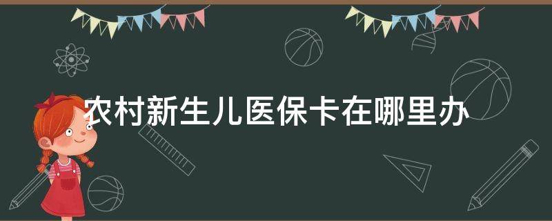 农村新生儿医保卡在哪里办 农村新生儿医保在哪里办理