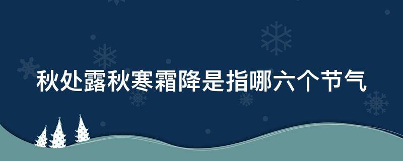 秋处露秋寒霜降是指哪六个节气（秋处露秋寒霜降是指哪六个节气 二十四节气）