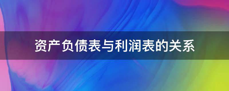 资产负债表与利润表的关系 资产负债表与利润表的关系如何