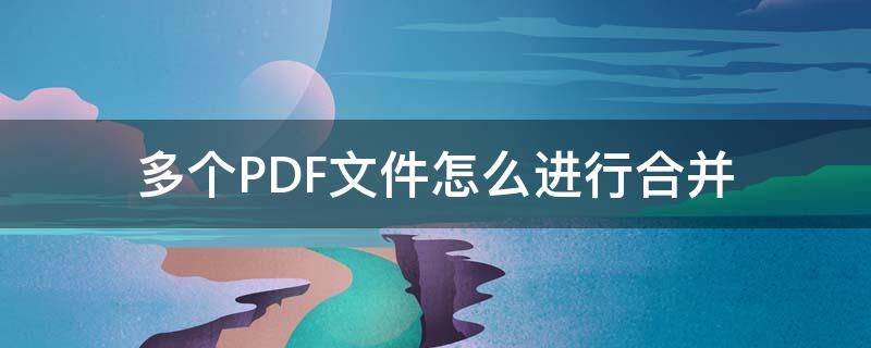 多个PDF文件怎么进行合并 如何使多个pdf文件合并